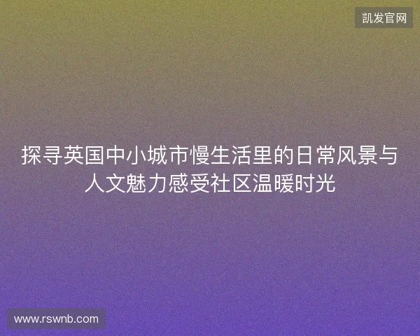 探寻英国中小城市慢生活里的日常风景与人文魅力感受社区温暖时光 探寻英国中小城市慢生活里的日常风景与人文魅力感受社区温暖时光