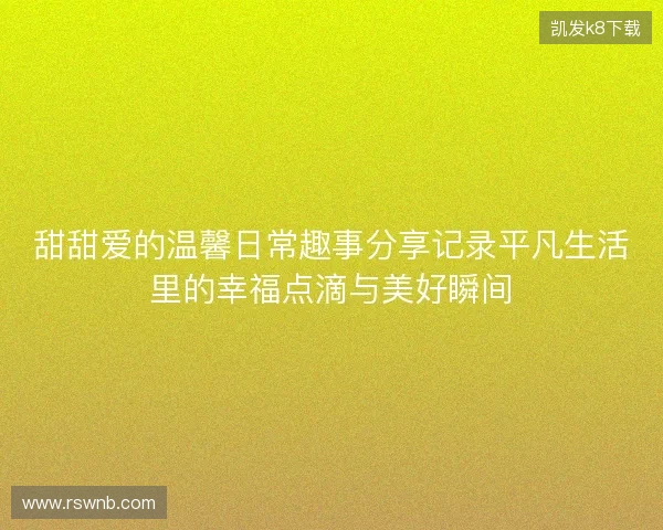 甜甜爱的温馨日常趣事分享记录平凡生活里的幸福点滴与美好瞬间 甜甜爱的温馨日常趣事分享记录平凡生活里的幸福点滴与美好瞬间