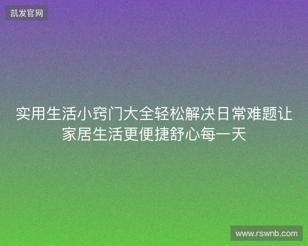实用生活小窍门大全轻松解决日常难题让家居生活更便捷舒心每一天 实用生活小窍门大全轻松解决日常难题让家居生活更便捷舒心每一天